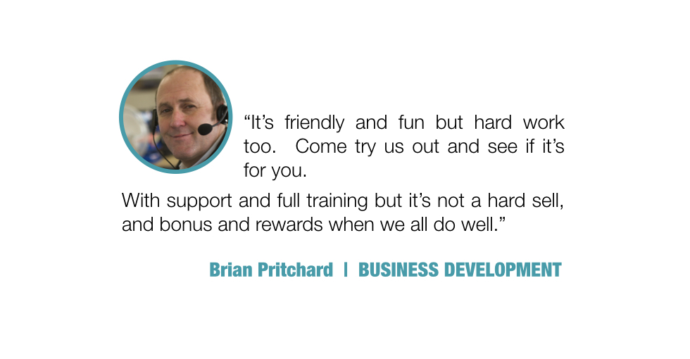 It's friendly and fun but hard work too. Come try us and see if it’s for you.
With support and full training but it’s not a hard sell, and bonus and rewards when we all do well.

Brian Pritchard, BUSINESS DEVELOPMENT