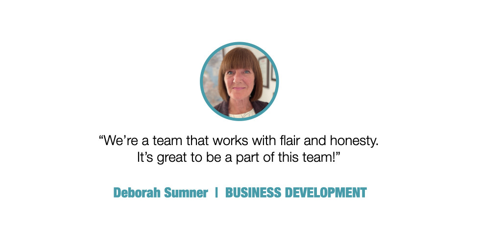 We're a team that works with flair and honesty. It's great to be a part of this team.

Deborah Sumner, BUSINESS DEVELOPMEN